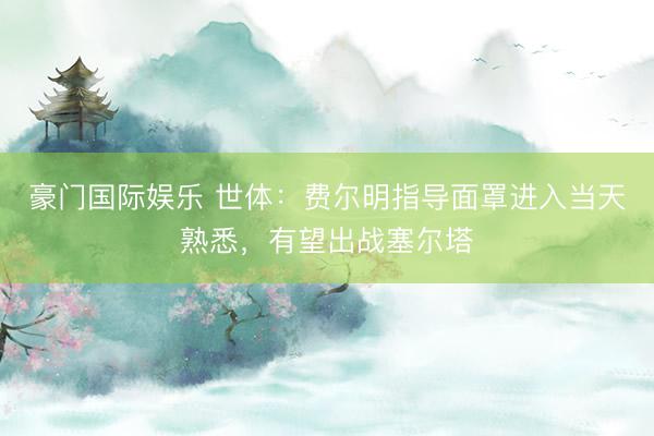 豪门国际娱乐 世体：费尔明指导面罩进入当天熟悉，有望出战塞尔塔