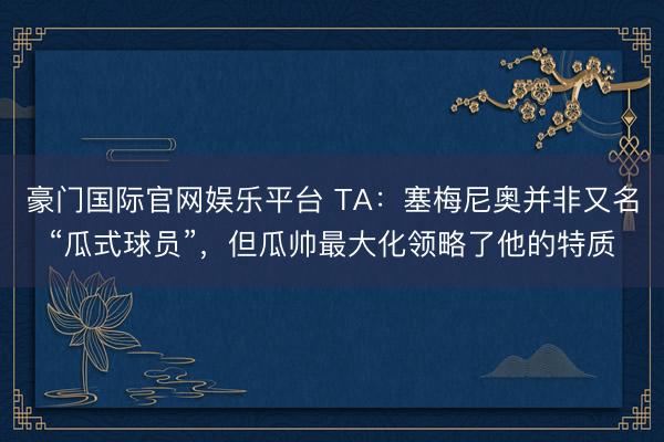 豪门国际官网娱乐平台 TA：塞梅尼奥并非又名“瓜式球员”，但瓜帅最大化领略了他的特质