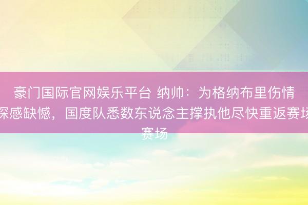 豪门国际官网娱乐平台 纳帅：为格纳布里伤情深感缺憾，国度队悉数东说念主撑执他尽快重返赛场