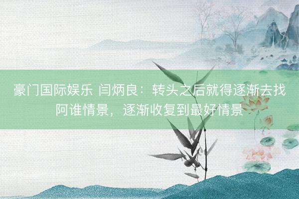豪门国际娱乐 闫炳良：转头之后就得逐渐去找阿谁情景，逐渐收复到最好情景