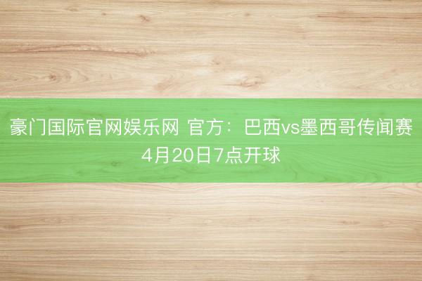 豪门国际官网娱乐网 官方：巴西vs墨西哥传闻赛4月20日7点开球