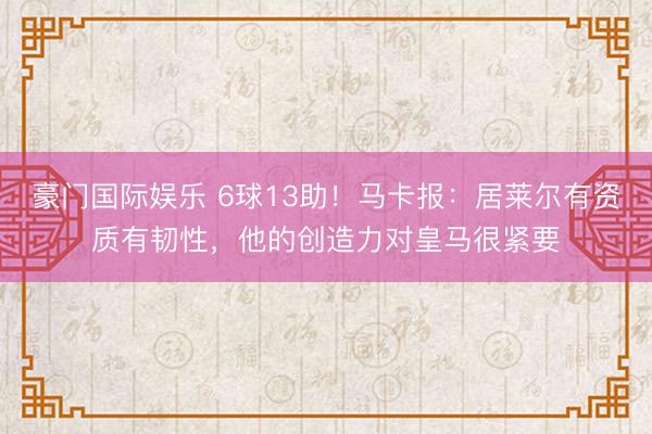 豪门国际娱乐 6球13助！马卡报：居莱尔有资质有韧性，他的创造力对皇马很紧要