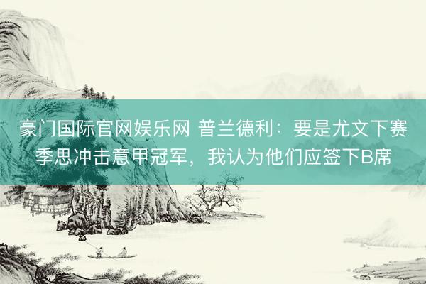 豪门国际官网娱乐网 普兰德利:要是尤文下赛季思冲击意甲冠军,我认为他们应签下B席