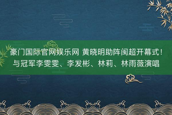 豪门国际官网娱乐网 黄晓明助阵闽超开幕式!与冠军李雯雯、李发彬、林莉、林雨薇演唱
