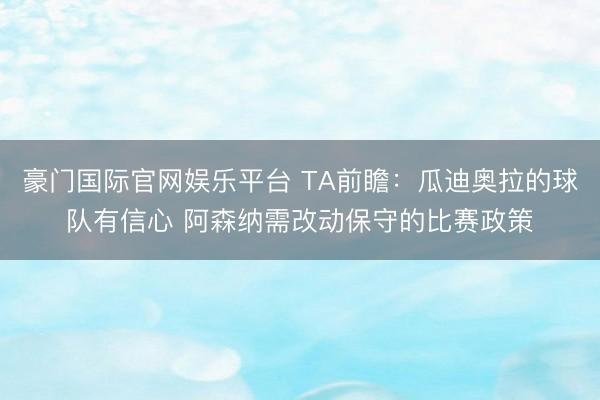 豪门国际官网娱乐平台 TA前瞻：瓜迪奥拉的球队有信心 阿森纳需改动保守的比赛政策