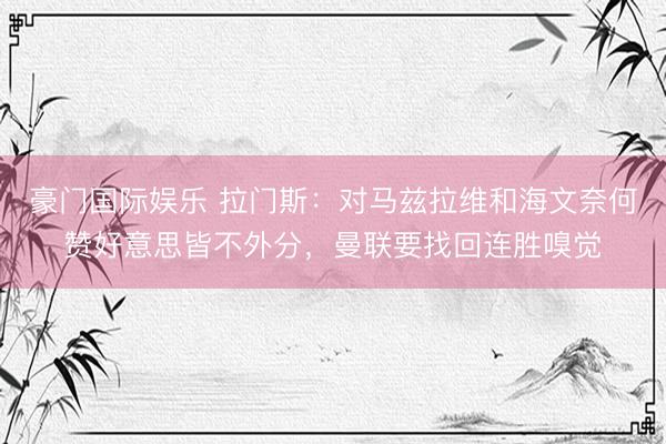 豪门国际娱乐 拉门斯:对马兹拉维和海文奈何赞好意思皆不外分,曼联要找回连胜嗅觉