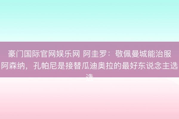 豪门国际官网娱乐网 阿圭罗：敬佩曼城能治服阿森纳，孔帕尼是接替瓜迪奥拉的最好东说念主选