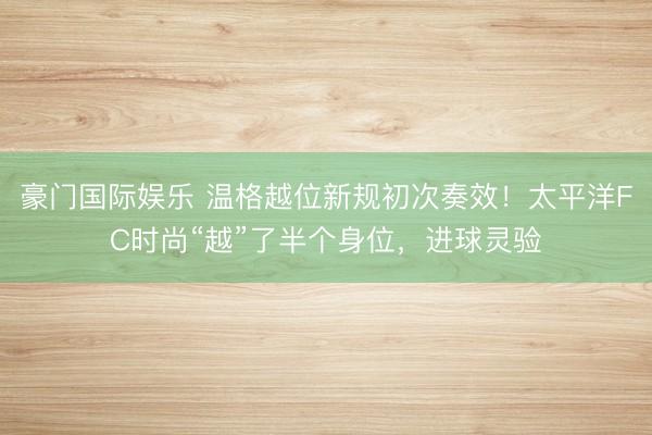 豪门国际娱乐 温格越位新规初次奏效！太平洋FC时尚“越”了半个身位，进球灵验