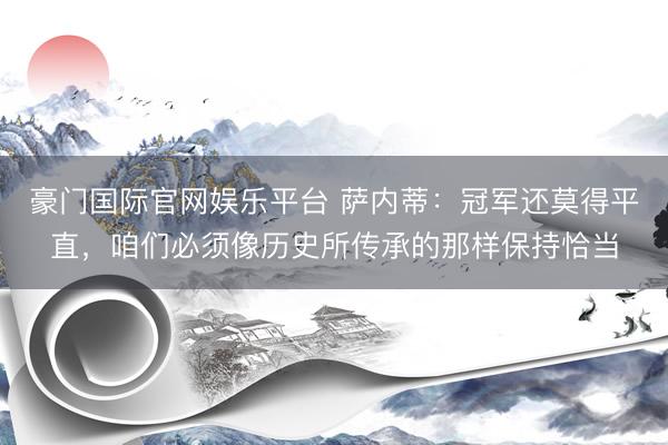 豪门国际官网娱乐平台 萨内蒂：冠军还莫得平直，咱们必须像历史所传承的那样保持恰当