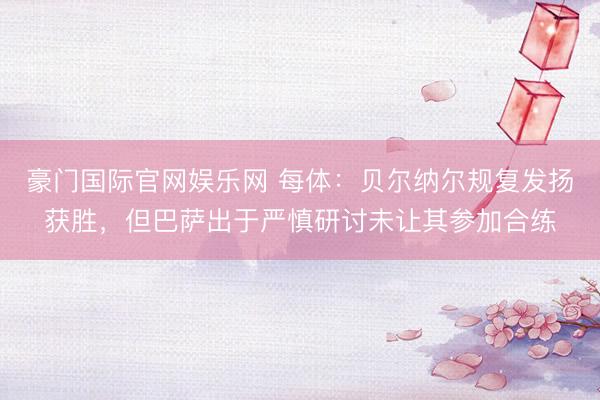 豪门国际官网娱乐网 每体:贝尔纳尔规复发扬获胜,但巴萨出于严慎研讨未让其参加合练