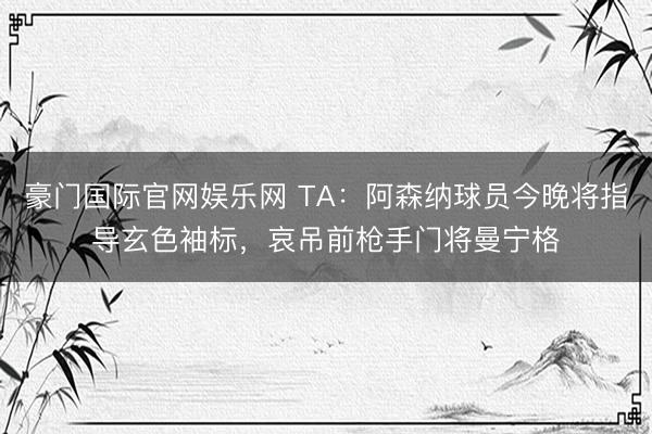 豪门国际官网娱乐网 TA：阿森纳球员今晚将指导玄色袖标，哀吊前枪手门将曼宁格