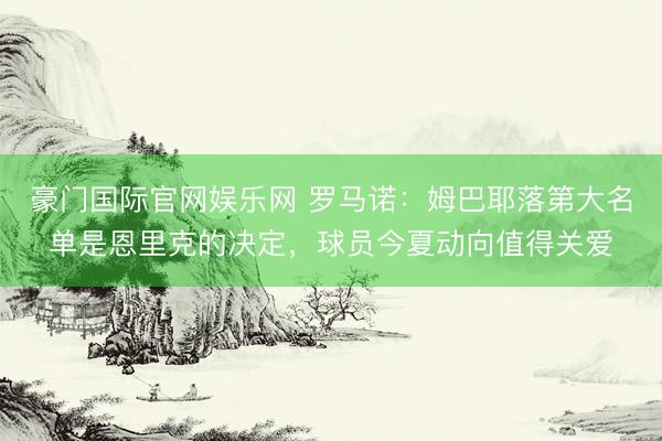 豪门国际官网娱乐网 罗马诺：姆巴耶落第大名单是恩里克的决定，球员今夏动向值得关爱
