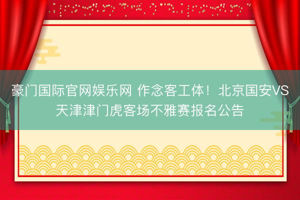 豪门国际官网娱乐网 作念客工体！北京国安VS天津津门虎客场不雅赛报名公告