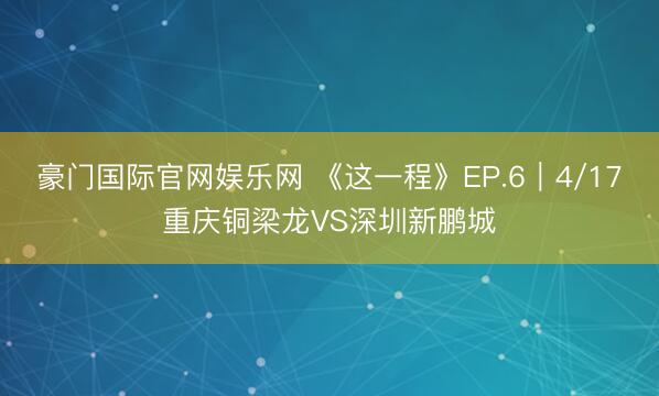 豪门国际官网娱乐网 《这一程》EP.6｜4/17重庆铜梁龙VS深圳新鹏城