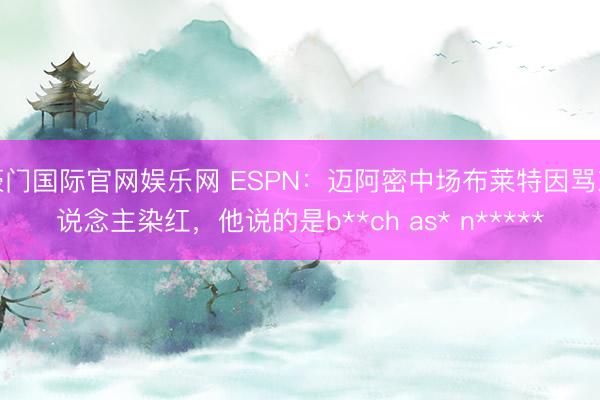 豪门国际官网娱乐网 ESPN：迈阿密中场布莱特因骂东说念主染红，他说的是b**ch as* n*****