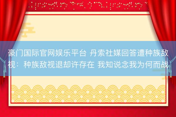 豪门国际官网娱乐平台 丹索社媒回答遭种族敌视：种族敌视退却许存在 我知说念我为何而战