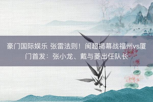 豪门国际娱乐 张雷法则！闽超揭幕战福州vs厦门首发：张小龙、戴与菱出任队长