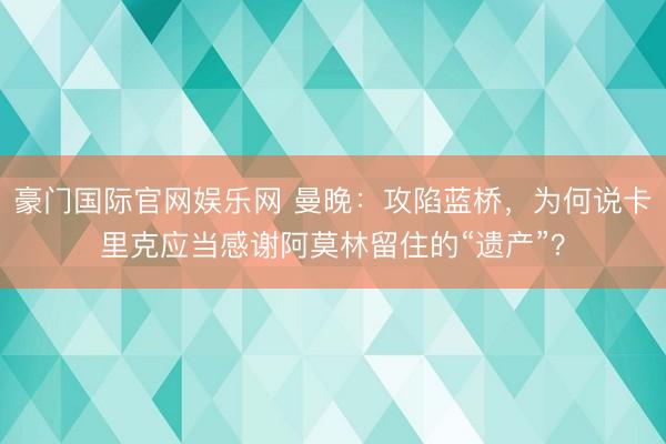 豪门国际官网娱乐网 曼晚：攻陷蓝桥，为何说卡里克应当感谢阿莫林留住的“遗产”？