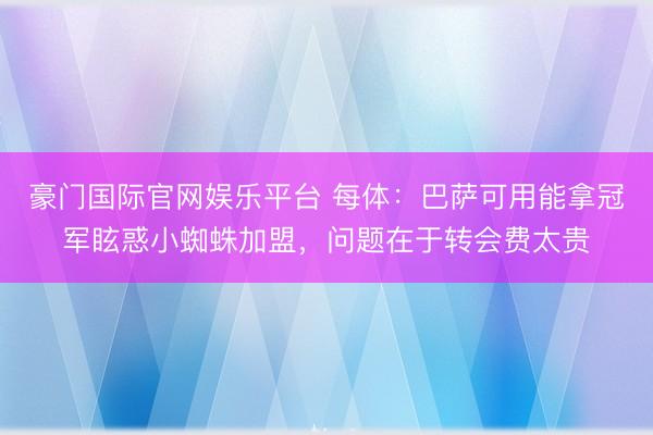 豪门国际官网娱乐平台 每体：巴萨可用能拿冠军眩惑小蜘蛛加盟，问题在于转会费太贵