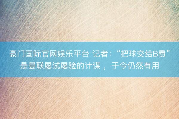 豪门国际官网娱乐平台 记者：“把球交给B费”是曼联屡试屡验的计谋 ，于今仍然有用