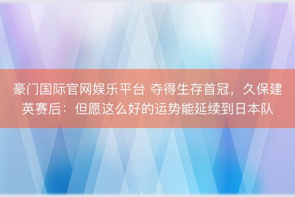 豪门国际官网娱乐平台 夺得生存首冠，久保建英赛后：但愿这么好的运势能延续到日本队