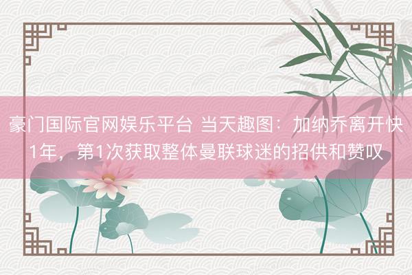 豪门国际官网娱乐平台 当天趣图：加纳乔离开快1年，第1次获取整体曼联球迷的招供和赞叹