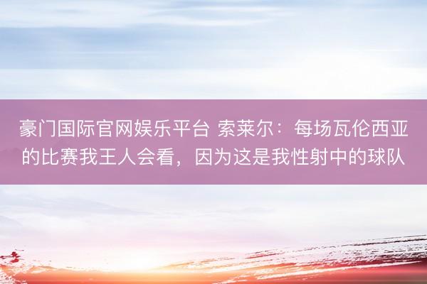 豪门国际官网娱乐平台 索莱尔：每场瓦伦西亚的比赛我王人会看，因为这是我性射中的球队