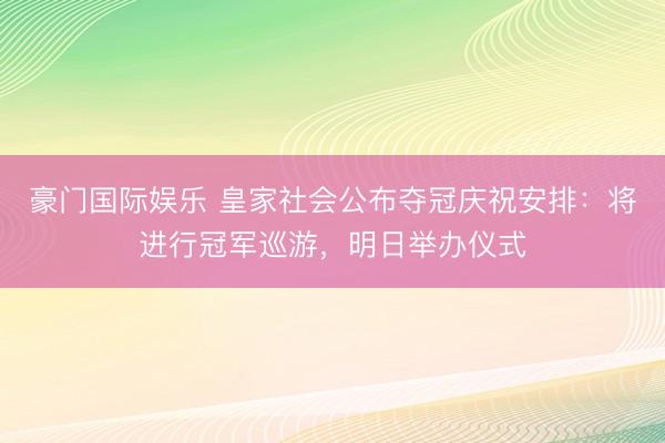 豪门国际娱乐 皇家社会公布夺冠庆祝安排：将进行冠军巡游，明日举办仪式