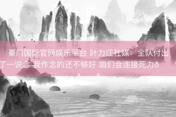 豪门国际官网娱乐平台 叶力江社媒：全队付出了一说念 我作念的还不够好 咱们会连接死力💪