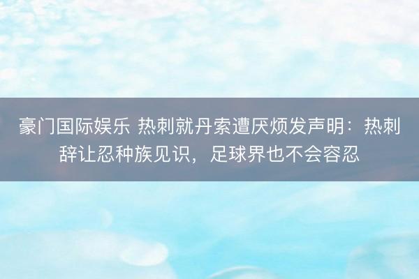豪门国际娱乐 热刺就丹索遭厌烦发声明：热刺辞让忍种族见识，足球界也不会容忍