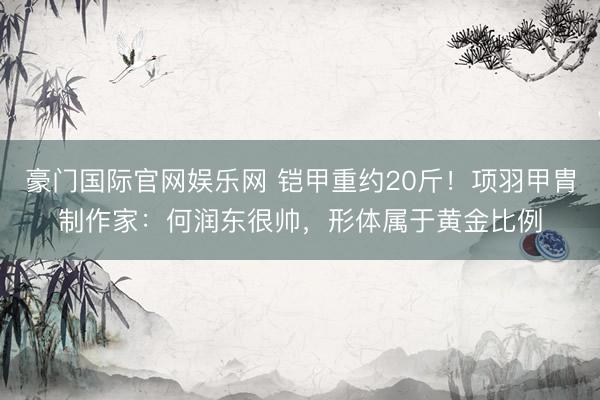 豪门国际官网娱乐网 铠甲重约20斤！项羽甲胄制作家：何润东很帅，形体属于黄金比例