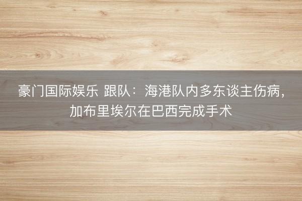 豪门国际娱乐 跟队：海港队内多东谈主伤病，加布里埃尔在巴西完成手术