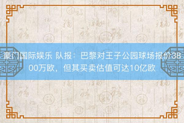 豪门国际娱乐 队报：巴黎对王子公园球场报价3800万欧，但其买卖估值可达10亿欧