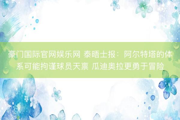 豪门国际官网娱乐网 泰晤士报：阿尔特塔的体系可能拘谨球员天禀 瓜迪奥拉更勇于冒险
