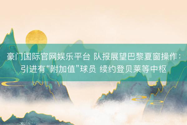 豪门国际官网娱乐平台 队报展望巴黎夏窗操作：引进有“附加值”球员 续约登贝莱等中枢