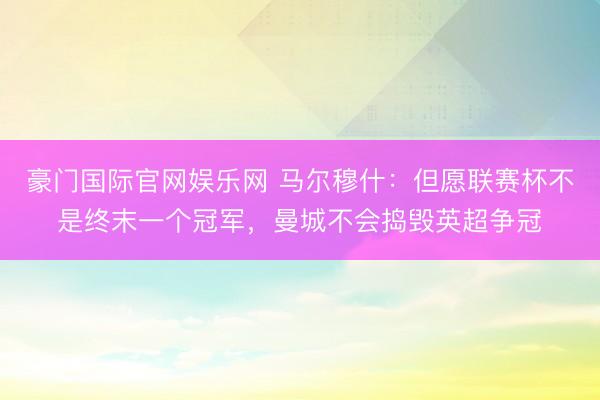 豪门国际官网娱乐网 马尔穆什：但愿联赛杯不是终末一个冠军，曼城不会捣毁英超争冠