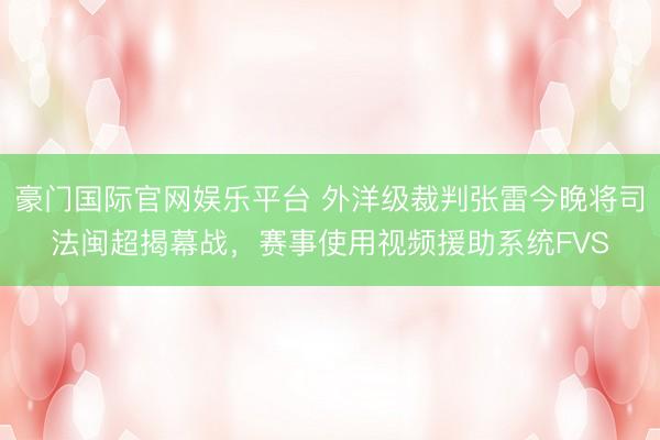 豪门国际官网娱乐平台 外洋级裁判张雷今晚将司法闽超揭幕战，赛事使用视频援助系统FVS