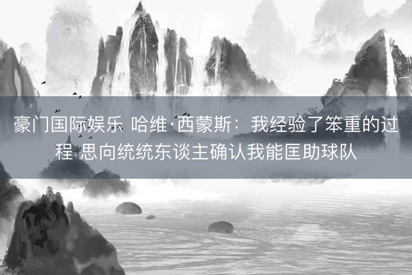 豪门国际娱乐 哈维·西蒙斯：我经验了笨重的过程 思向统统东谈主确认我能匡助球队