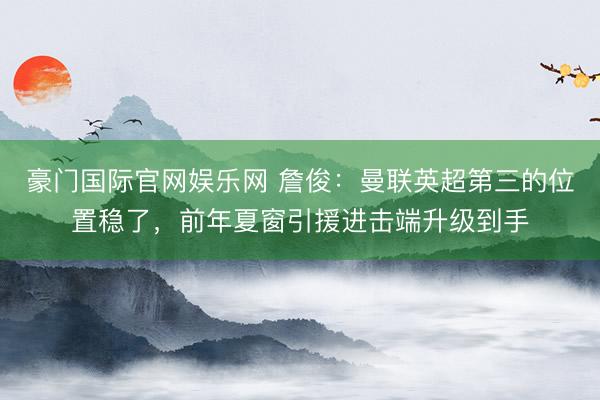 豪门国际官网娱乐网 詹俊：曼联英超第三的位置稳了，前年夏窗引援进击端升级到手