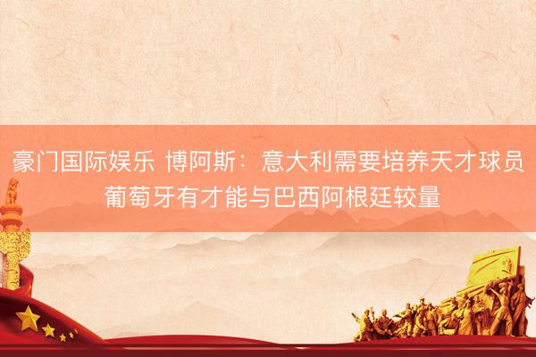 豪门国际娱乐 博阿斯：意大利需要培养天才球员 葡萄牙有才能与巴西阿根廷较量