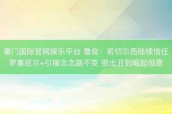 豪门国际官网娱乐平台 詹俊：若切尔西陆续信任罗塞尼尔+引援念念路不变 很出丑到崛起但愿
