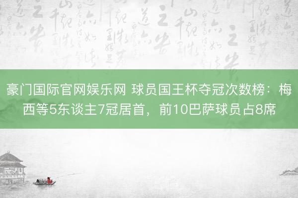 豪门国际官网娱乐网 球员国王杯夺冠次数榜：梅西等5东谈主7冠居首，前10巴萨球员占8席