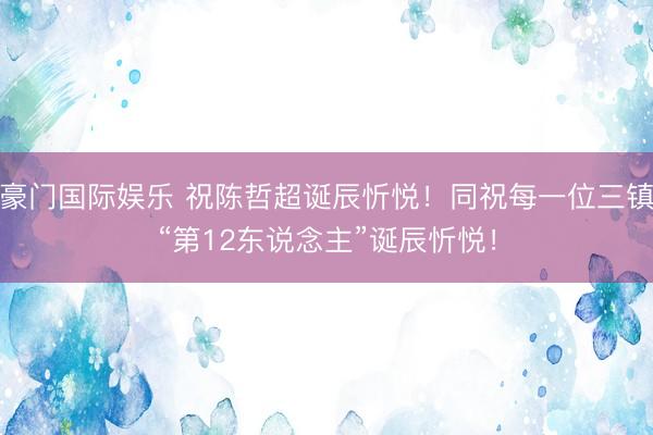 豪门国际娱乐 祝陈哲超诞辰忻悦！同祝每一位三镇“第12东说念主”诞辰忻悦！