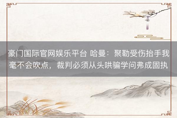 豪门国际官网娱乐平台 哈曼：聚勒受伤抬手我毫不会吹点，裁判必须从头哄骗学问弗成固执