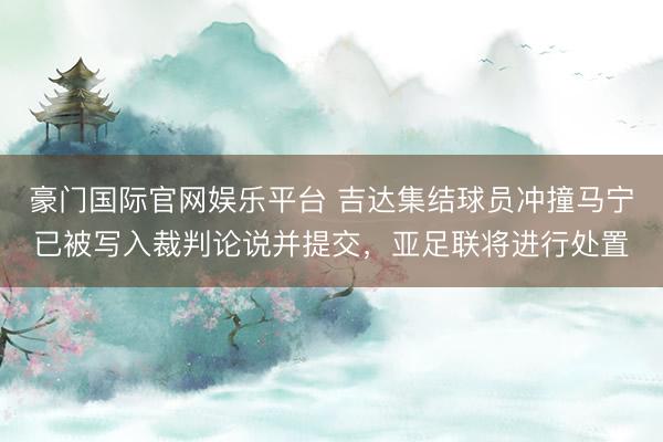 豪门国际官网娱乐平台 吉达集结球员冲撞马宁已被写入裁判论说并提交，亚足联将进行处置