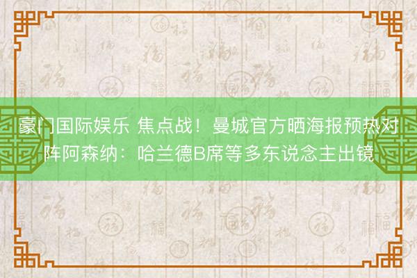豪门国际娱乐 焦点战！曼城官方晒海报预热对阵阿森纳：哈兰德B席等多东说念主出镜
