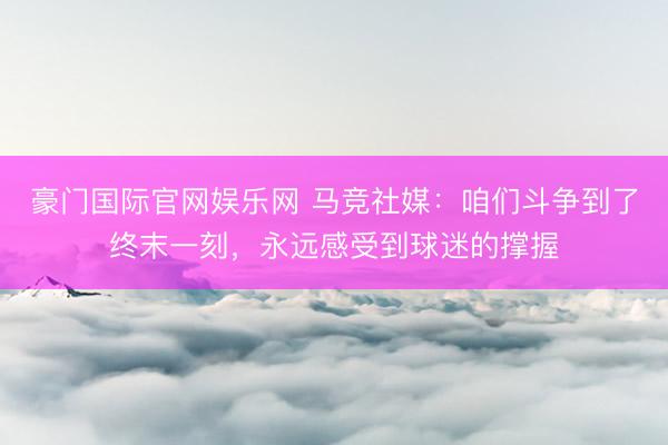 豪门国际官网娱乐网 马竞社媒：咱们斗争到了终末一刻，永远感受到球迷的撑握