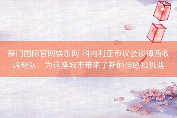 豪门国际官网娱乐网 科内利亚市议会谈梅西收购球队：为这座城市带来了新的但愿和机遇