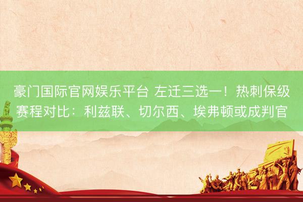 豪门国际官网娱乐平台 左迁三选一！热刺保级赛程对比：利兹联、切尔西、埃弗顿或成判官