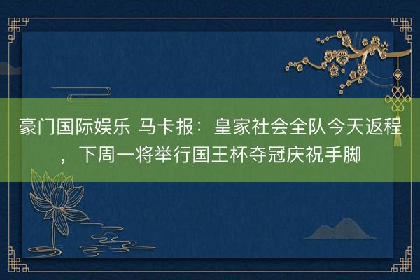 豪门国际娱乐 马卡报：皇家社会全队今天返程，下周一将举行国王杯夺冠庆祝手脚